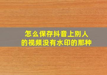 怎么保存抖音上别人的视频没有水印的那种