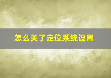 怎么关了定位系统设置