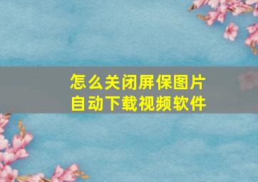 怎么关闭屏保图片自动下载视频软件