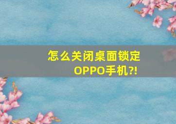 怎么关闭桌面锁定OPPO手机?!