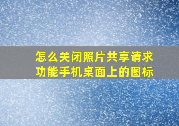 怎么关闭照片共享请求功能手机桌面上的图标