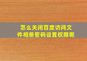 怎么关闭百度访问文件相册密码设置权限呢