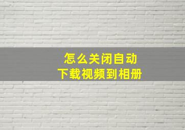 怎么关闭自动下载视频到相册