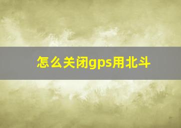 怎么关闭gps用北斗