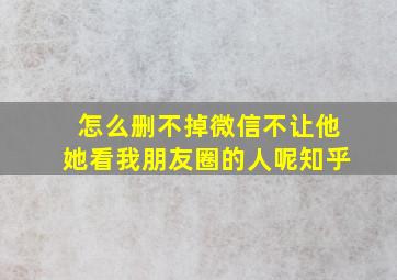 怎么删不掉微信不让他她看我朋友圈的人呢知乎