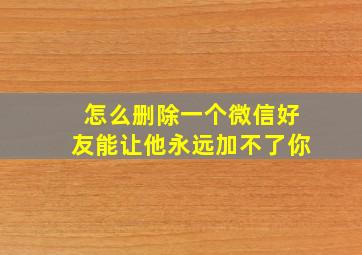 怎么删除一个微信好友能让他永远加不了你