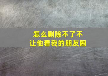 怎么删除不了不让他看我的朋友圈