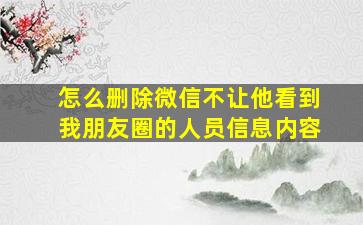 怎么删除微信不让他看到我朋友圈的人员信息内容