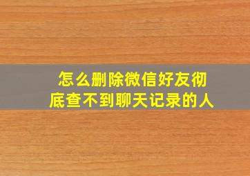 怎么删除微信好友彻底查不到聊天记录的人