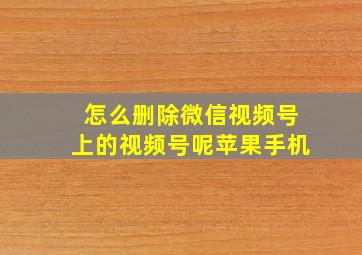 怎么删除微信视频号上的视频号呢苹果手机