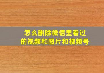 怎么删除微信里看过的视频和图片和视频号