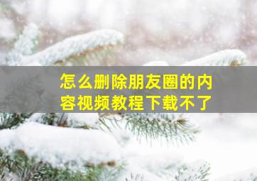 怎么删除朋友圈的内容视频教程下载不了