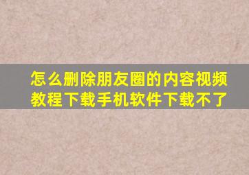 怎么删除朋友圈的内容视频教程下载手机软件下载不了