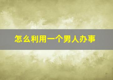 怎么利用一个男人办事