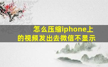 怎么压缩iphone上的视频发出去微信不显示