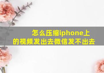 怎么压缩iphone上的视频发出去微信发不出去