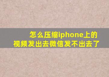 怎么压缩iphone上的视频发出去微信发不出去了