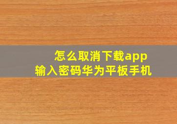 怎么取消下载app输入密码华为平板手机