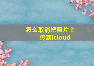 怎么取消把照片上传到icloud