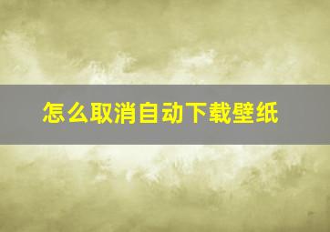 怎么取消自动下载壁纸