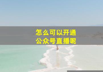 怎么可以开通公众号直播呢