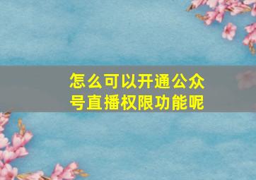 怎么可以开通公众号直播权限功能呢