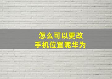 怎么可以更改手机位置呢华为