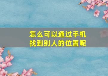 怎么可以通过手机找到别人的位置呢