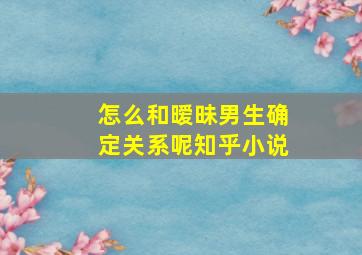 怎么和暧昧男生确定关系呢知乎小说