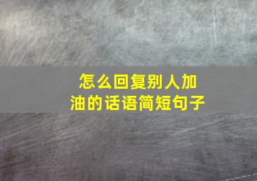 怎么回复别人加油的话语简短句子