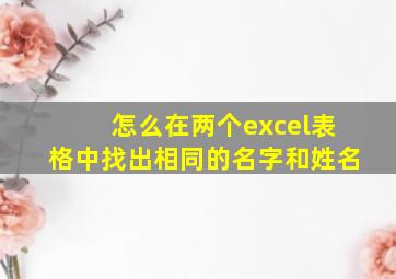 怎么在两个excel表格中找出相同的名字和姓名