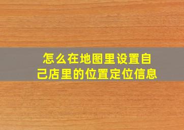 怎么在地图里设置自己店里的位置定位信息