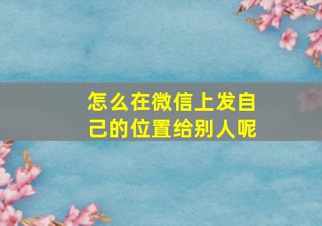 怎么在微信上发自己的位置给别人呢