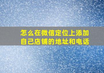 怎么在微信定位上添加自己店铺的地址和电话