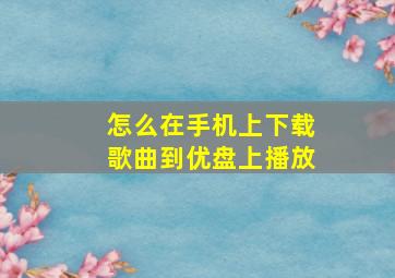 怎么在手机上下载歌曲到优盘上播放