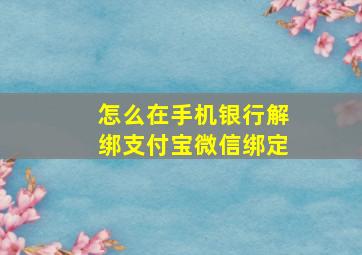 怎么在手机银行解绑支付宝微信绑定