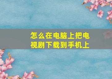 怎么在电脑上把电视剧下载到手机上