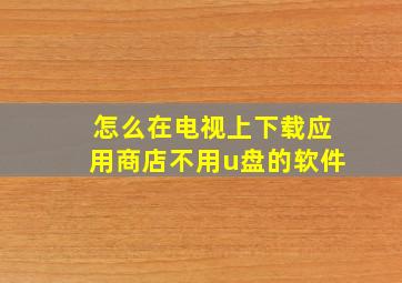 怎么在电视上下载应用商店不用u盘的软件