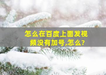 怎么在百度上面发视频没有加号,怎么?