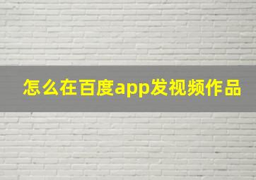 怎么在百度app发视频作品