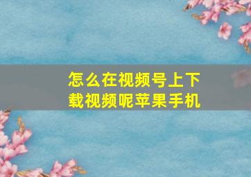 怎么在视频号上下载视频呢苹果手机