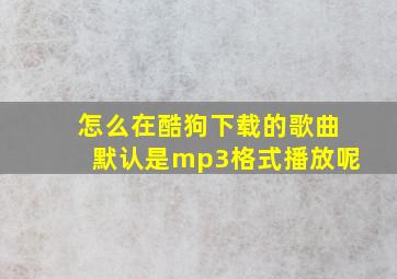 怎么在酷狗下载的歌曲默认是mp3格式播放呢