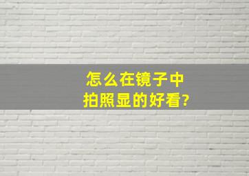 怎么在镜子中拍照显的好看?