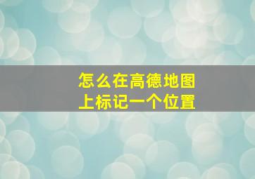 怎么在高德地图上标记一个位置