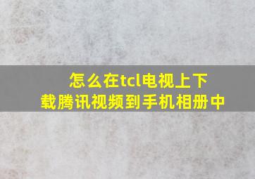 怎么在tcl电视上下载腾讯视频到手机相册中