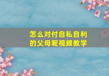 怎么对付自私自利的父母呢视频教学