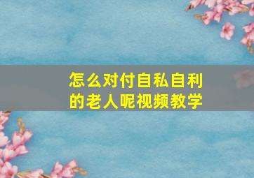 怎么对付自私自利的老人呢视频教学