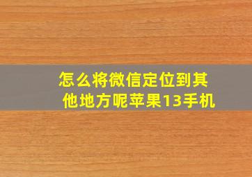 怎么将微信定位到其他地方呢苹果13手机