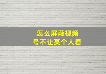 怎么屏蔽视频号不让某个人看