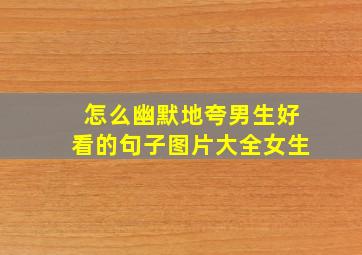 怎么幽默地夸男生好看的句子图片大全女生